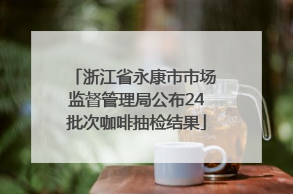 浙江省永康市市场监督管理局公布24批次咖啡抽检结果