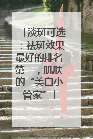 淡斑可选：祛斑效果最好的排名第一，肌肤的“美白小管家”