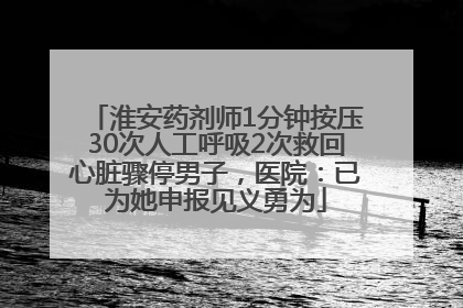 淮安药剂师1分钟按压30次人工呼吸2次救回心脏骤停男子，医院：已为她申报见义勇为