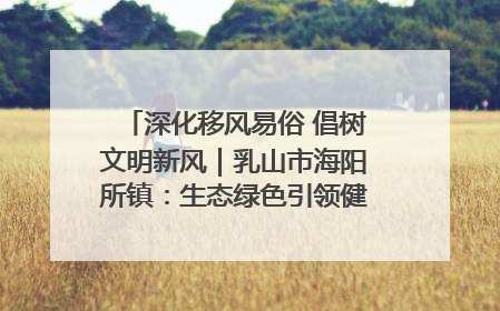 深化移风易俗 倡树文明新风｜乳山市海阳所镇：生态绿色引领健康生活新时尚
