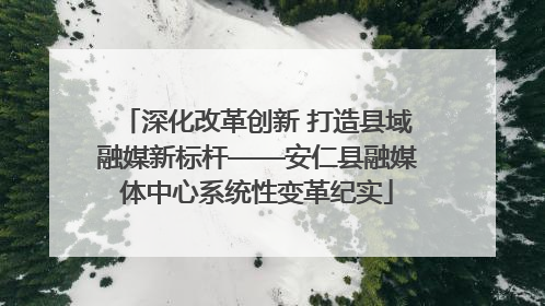 深化改革创新 打造县域融媒新标杆——安仁县融媒体中心系统性变革纪实