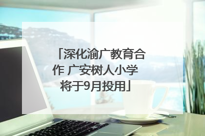 深化渝广教育合作 广安树人小学将于9月投用