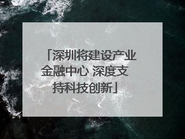 深圳将建设产业金融中心 深度支持科技创新