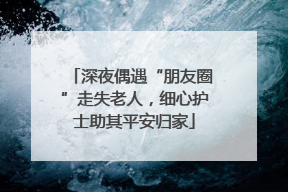 深夜偶遇“朋友圈”走失老人，细心护士助其平安归家