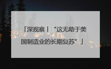 深观察丨“这无助于美国制造业的长期复苏”