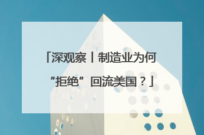 深观察丨制造业为何“拒绝”回流美国？