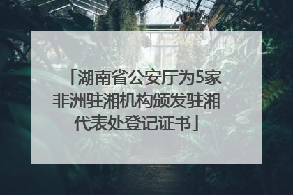湖南省公安厅为5家非洲驻湘机构颁发驻湘代表处登记证书