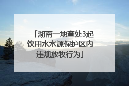 湖南一地查处3起饮用水水源保护区内违规放牧行为