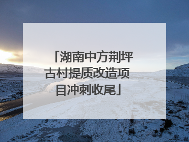 湖南中方荆坪古村提质改造项目冲刺收尾