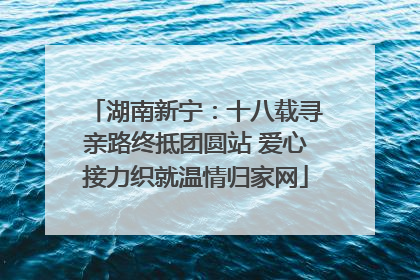 湖南新宁：十八载寻亲路终抵团圆站 爱心接力织就温情归家网