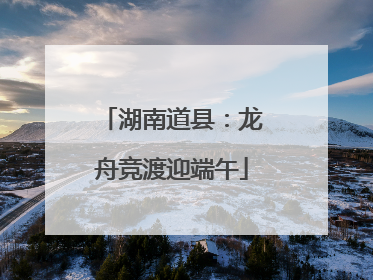 湖南道县：龙舟竞渡迎端午