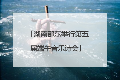 湖南邵东举行第五届端午音乐诗会