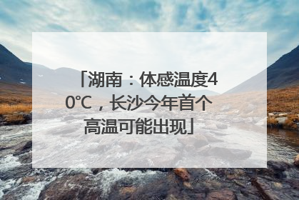 湖南：体感温度40℃，长沙今年首个高温可能出现