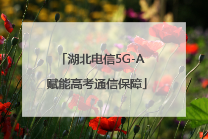 湖北电信5G-A赋能高考通信保障