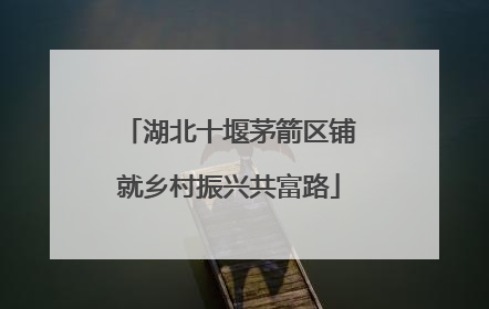 湖北十堰茅箭区铺就乡村振兴共富路
