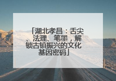 湖北孝昌：舌尖、法理、笔墨，解锁古镇振兴的文化基因密码
