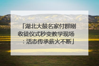 湖北大鼓名家付群刚收徒仪式秒变教学现场：活态传承薪火不断