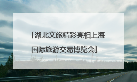 湖北文旅精彩亮相上海国际旅游交易博览会