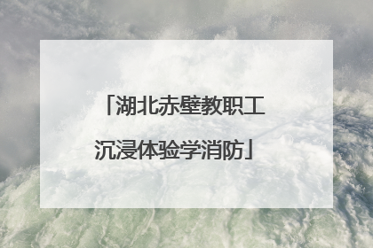 湖北赤壁教职工沉浸体验学消防