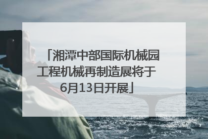 湘潭中部国际机械园工程机械再制造展将于6月13日开展