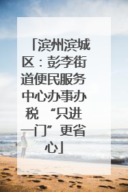 滨州滨城区：彭李街道便民服务中心办事办税 “只进一门”更省心