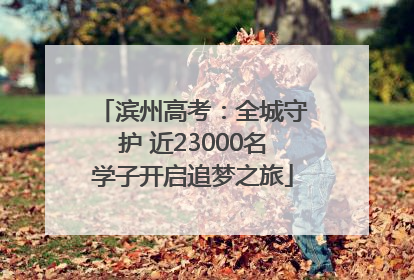 滨州高考:全城守护 近23000名学子开启追梦之旅