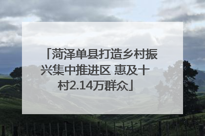菏泽单县打造乡村振兴集中推进区 惠及十村2.14万群众