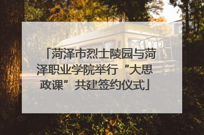 菏泽市烈士陵园与菏泽职业学院举行“大思政课”共建签约仪式