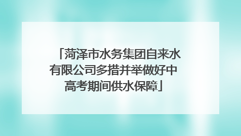 菏泽市水务集团自来水有限公司多措并举做好中高考期间供水保障