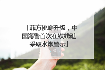 菲方挑衅升级，中国海警首次在铁线礁采取水炮警示