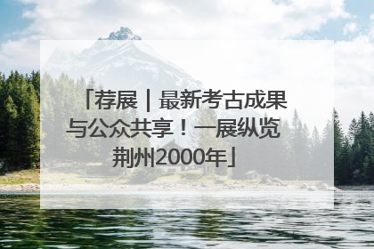 荐展｜最新考古成果与公众共享！一展纵览荆州2000年