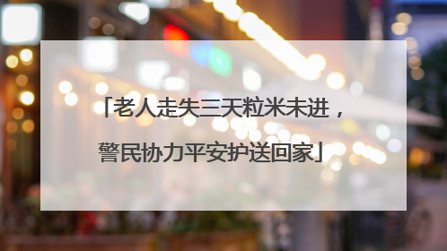 老人走失三天粒米未进，警民协力平安护送回家