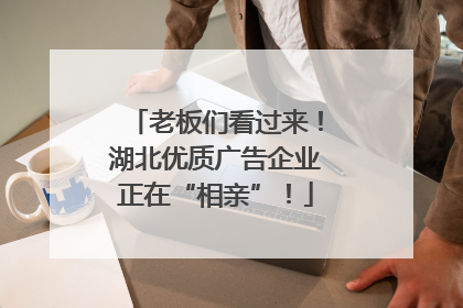 老板们看过来！湖北优质广告企业正在“相亲”！