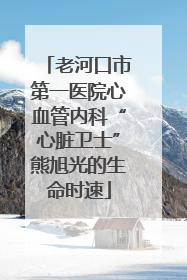 老河口市第一医院心血管内科“心脏卫士”熊旭光的生命时速