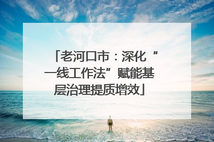 老河口市：深化“一线工作法”赋能基层治理提质增效