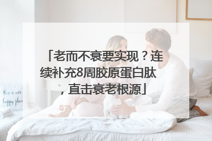 老而不衰要实现？连续补充8周胶原蛋白肽，直击衰老根源