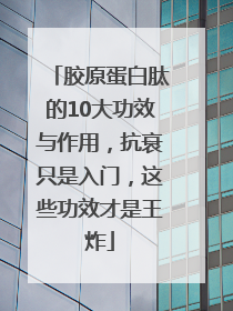 胶原蛋白肽的10大功效与作用，抗衰只是入门，这些功效才是王炸