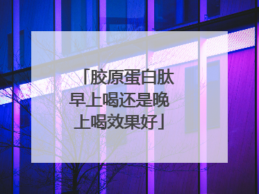 胶原蛋白肽早上喝还是晚上喝效果好