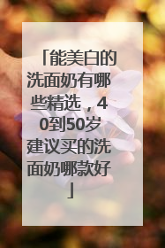 能美白的洗面奶有哪些精选，40到50岁建议买的洗面奶哪款好