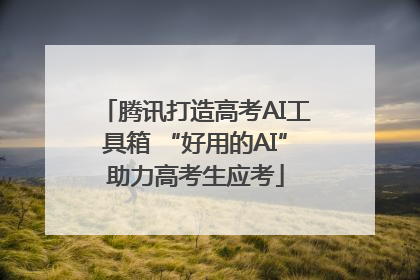 腾讯打造高考AI工具箱 “好用的AI”助力高考生应考