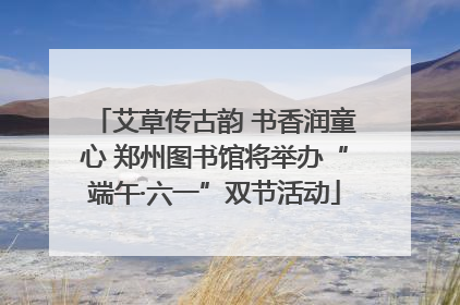 艾草传古韵 书香润童心 郑州图书馆将举办“端午·六一”双节活动