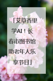 艾草香里学AI！长春市图书馆助老年人乐享节日