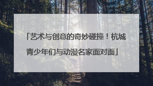 艺术与创意的奇妙碰撞！杭城青少年们与动漫名家面对面
