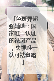色斑界超强辅助：国家唯一认证的祛斑产品，央视唯一认可祛斑霜