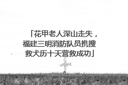 花甲老人深山走失，福建三明消防队员携搜救犬历十天营救成功