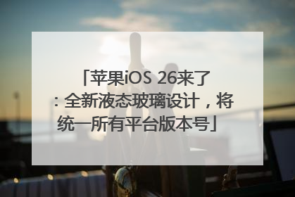 苹果iOS 26来了：全新液态玻璃设计，将统一所有平台版本号