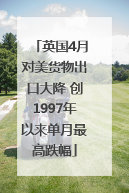 英国4月对美货物出口大降 创1997年以来单月最高跌幅