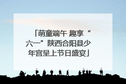萌童端午 趣享“六一”陕西合阳县少年宫呈上节日盛宴