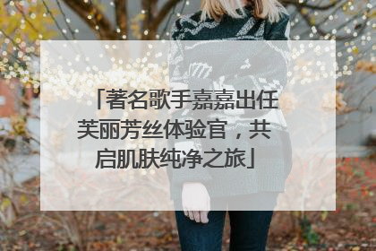 著名歌手嘉嘉出任芙丽芳丝体验官，共启肌肤纯净之旅