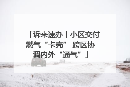 诉来速办丨小区交付燃气“卡壳” 跨区协调内外“通气”
